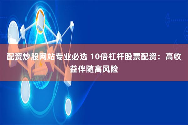 配资炒股网站专业必选 10倍杠杆股票配资:高收益伴随高风险
