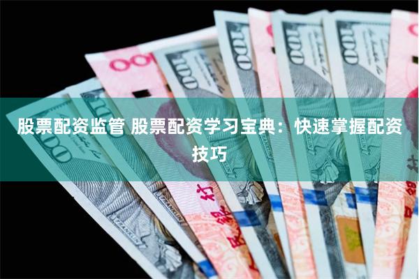 股票配资监管 股票配资学习宝典：快速掌握配资技巧
