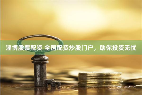 淄博股票配资 全国配资炒股门户，助你投资无忧