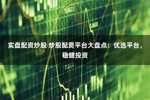 实盘配资炒股 炒股配资平台大盘点：优选平台，稳健投资