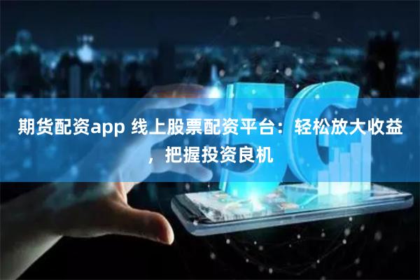 期货配资app 线上股票配资平台：轻松放大收益，把握投资良机
