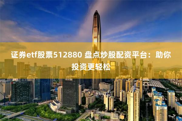 证券etf股票512880 盘点炒股配资平台：助你投资更轻松