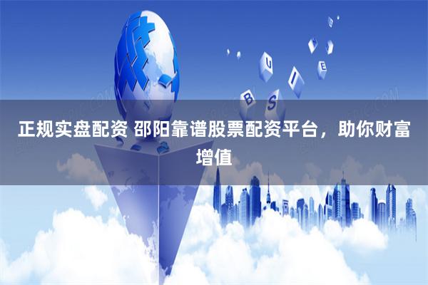 正规实盘配资 邵阳靠谱股票配资平台，助你财富增值