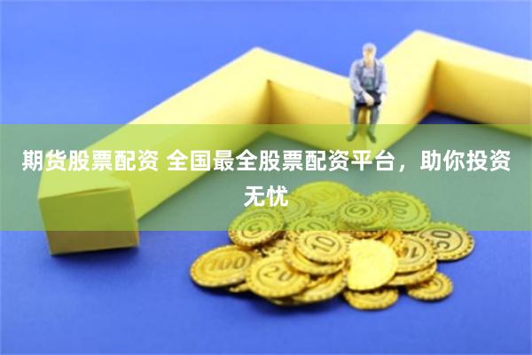 期货股票配资 全国最全股票配资平台，助你投资无忧