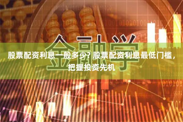 股票配资利息一般多少? 股票配资利息最低门槛，把握投资先机
