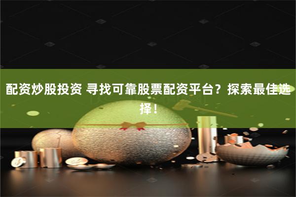 配资炒股投资 寻找可靠股票配资平台？探索最佳选择！