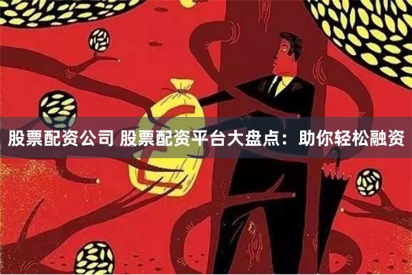 股票配资公司 股票配资平台大盘点：助你轻松融资