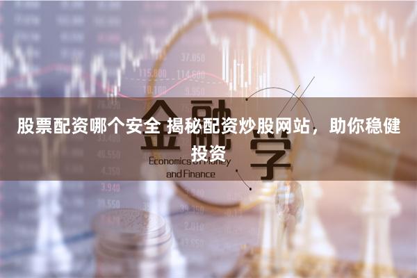 股票配资哪个安全 揭秘配资炒股网站，助你稳健投资