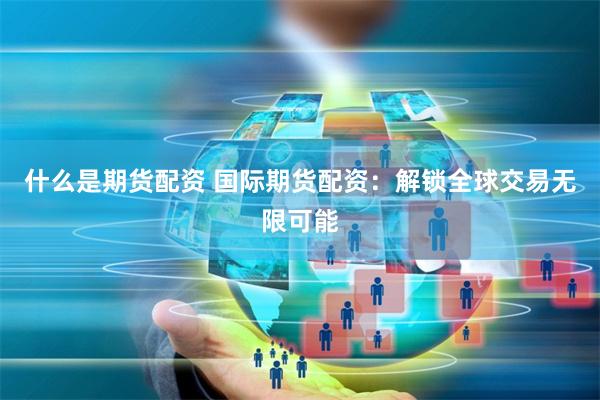 什么是期货配资 国际期货配资：解锁全球交易无限可能