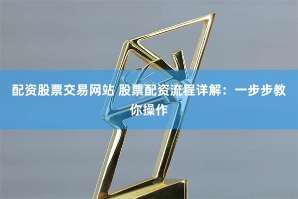 配资股票交易网站 股票配资流程详解：一步步教你操作