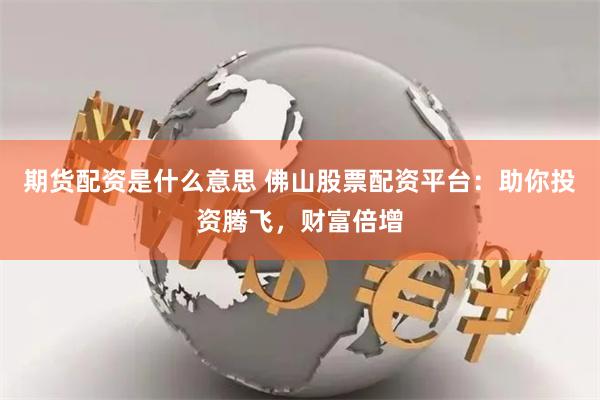 期货配资是什么意思 佛山股票配资平台：助你投资腾飞，财富倍增