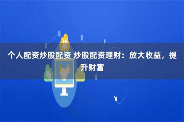 个人配资炒股配资 炒股配资理财：放大收益，提升财富