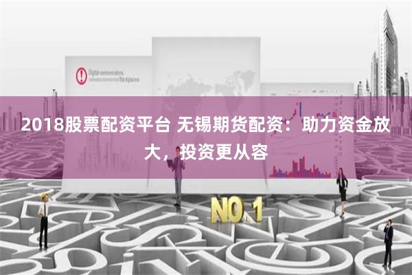 2018股票配资平台 无锡期货配资：助力资金放大，投资更从容