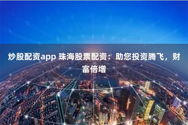 炒股配资app 珠海股票配资：助您投资腾飞，财富倍增