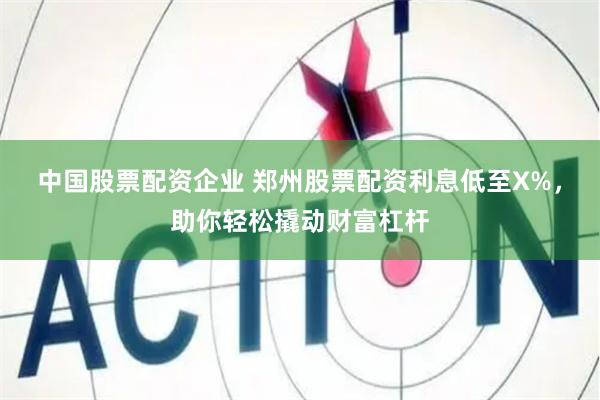 中国股票配资企业 郑州股票配资利息低至X%，助你轻松撬动财富杠杆