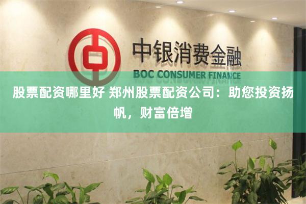 股票配资哪里好 郑州股票配资公司：助您投资扬帆，财富倍增
