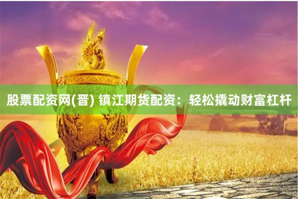 股票配资网(晋) 镇江期货配资：轻松撬动财富杠杆