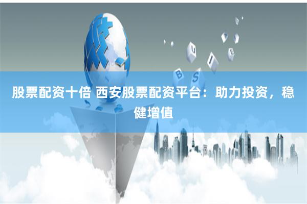 股票配资十倍 西安股票配资平台：助力投资，稳健增值