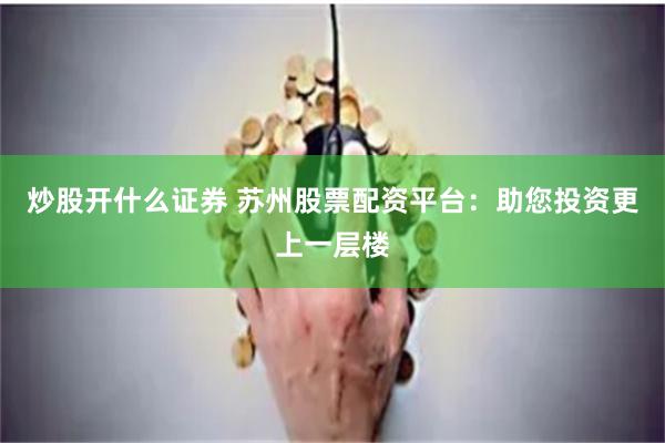 炒股开什么证券 苏州股票配资平台：助您投资更上一层楼