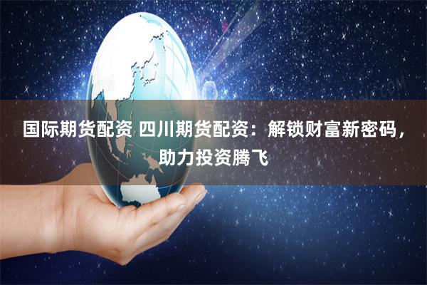 国际期货配资 四川期货配资：解锁财富新密码，助力投资腾飞