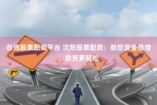 在线股票配资平台 沈阳股票配资：助您资金倍增，投资更轻松