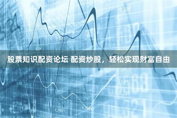 股票知识配资论坛 配资炒股，轻松实现财富自由
