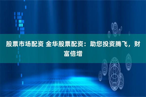 股票市场配资 金华股票配资：助您投资腾飞，财富倍增