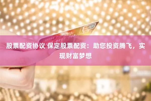 股票配资协议 保定股票配资：助您投资腾飞，实现财富梦想