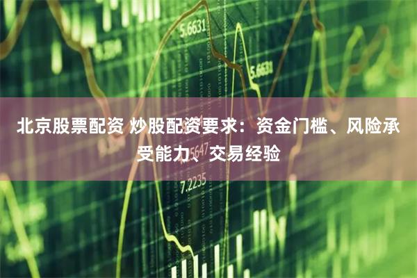 北京股票配资 炒股配资要求：资金门槛、风险承受能力、交易经验