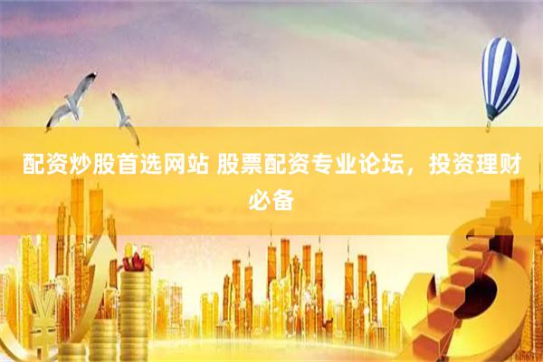 配资炒股首选网站 股票配资专业论坛，投资理财必备