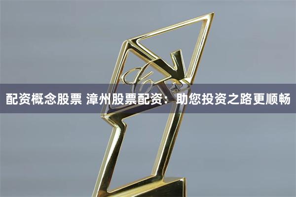 配资概念股票 漳州股票配资：助您投资之路更顺畅