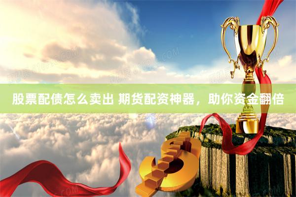 股票配债怎么卖出 期货配资神器，助你资金翻倍