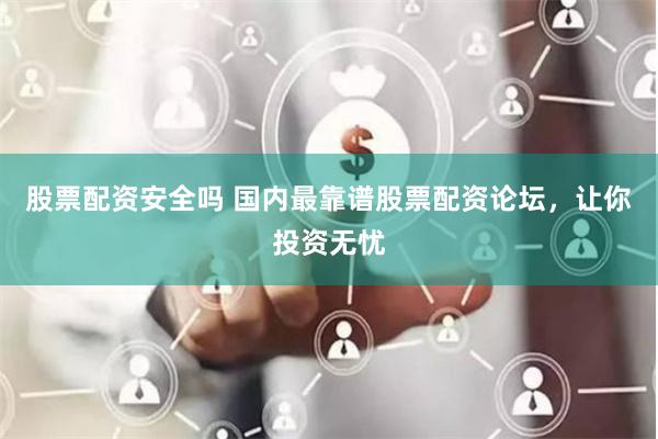 股票配资安全吗 国内最靠谱股票配资论坛，让你投资无忧