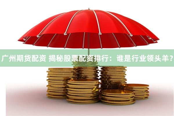广州期货配资 揭秘股票配资排行：谁是行业领头羊？