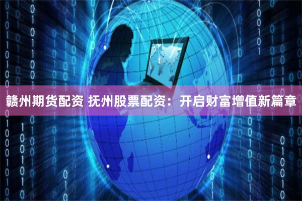 赣州期货配资 抚州股票配资：开启财富增值新篇章