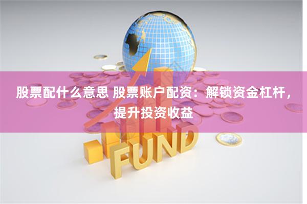 股票配什么意思 股票账户配资：解锁资金杠杆，提升投资收益
