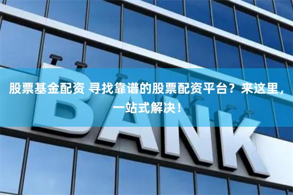 股票基金配资 寻找靠谱的股票配资平台？来这里，一站式解决！