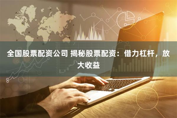 全国股票配资公司 揭秘股票配资：借力杠杆，放大收益