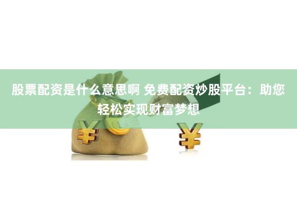 股票配资是什么意思啊 免费配资炒股平台：助您轻松实现财富梦想