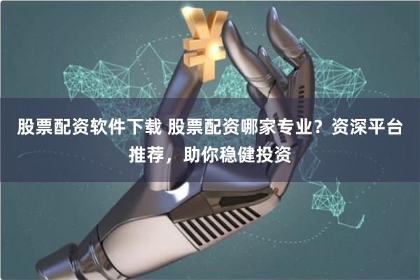 股票配资软件下载 股票配资哪家专业？资深平台推荐，助你稳健投资