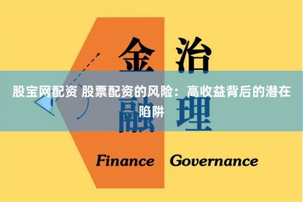 股宝网配资 股票配资的风险：高收益背后的潜在陷阱