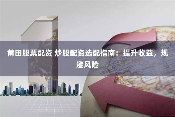 莆田股票配资 炒股配资选配指南：提升收益，规避风险