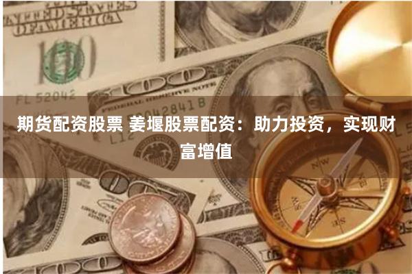 期货配资股票 姜堰股票配资：助力投资，实现财富增值