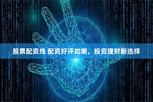 股票配资线 配资好评如潮，投资理财新选择