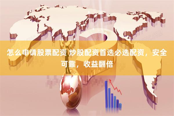 怎么申请股票配资 炒股配资首选必选配资，安全可靠，收益翻倍