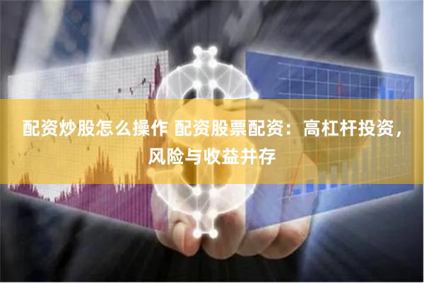 配资炒股怎么操作 配资股票配资:高杠杆投资,风险与收益并存
