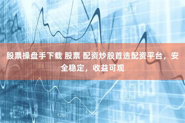 股票操盘手下载 股票 配资炒股首选配资平台，安全稳定，收益可观