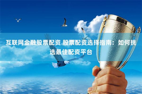 互联网金融股票配资 股票配资选择指南：如何挑选最佳配资平台