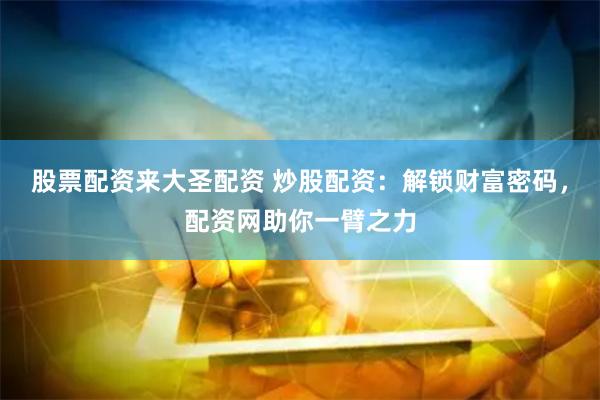 股票配资来大圣配资 炒股配资：解锁财富密码，配资网助你一臂之力
