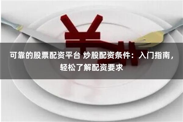 可靠的股票配资平台 炒股配资条件：入门指南，轻松了解配资要求